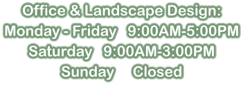 Office & Landscape Design: Monday - Friday   9:00AM-5:00PM Saturday   9:00AM-3:00PM Sunday     Closed