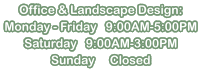 Office & Landscape Design: Monday - Friday   9:00AM-5:00PM Saturday   9:00AM-3:00PM Sunday     Closed