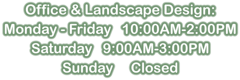 Office & Landscape Design: Monday - Friday   10:00AM-2:00PM Saturday   9:00AM-3:00PM Sunday     Closed