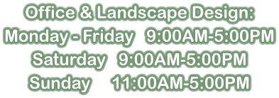 Office & Landscape Design: Monday - Friday   9:00AM-5:00PM Saturday   9:00AM-5:00PM Sunday     11:00AM-5:00PM